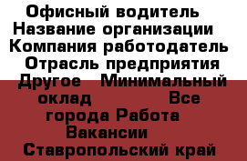 Офисный водитель › Название организации ­ Компания-работодатель › Отрасль предприятия ­ Другое › Минимальный оклад ­ 40 000 - Все города Работа » Вакансии   . Ставропольский край